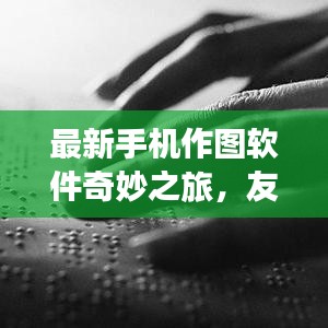 最新手机作图软件奇妙之旅，友情与爱在指尖绽放的11月精彩体验