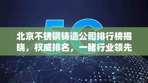 北京不锈钢铸造公司排行榜揭晓，权威排名，一睹行业领先者的风采！