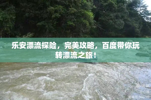 乐安漂流探险，完美攻略，百度带你玩转漂流之旅！