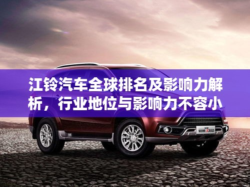 江铃汽车全球排名及影响力解析，行业地位与影响力不容小觑