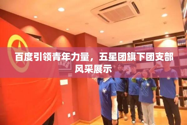 百度引领青年力量，五星团旗下团支部风采展示
