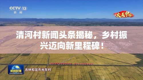 清河村新闻头条揭秘，乡村振兴迈向新里程碑！