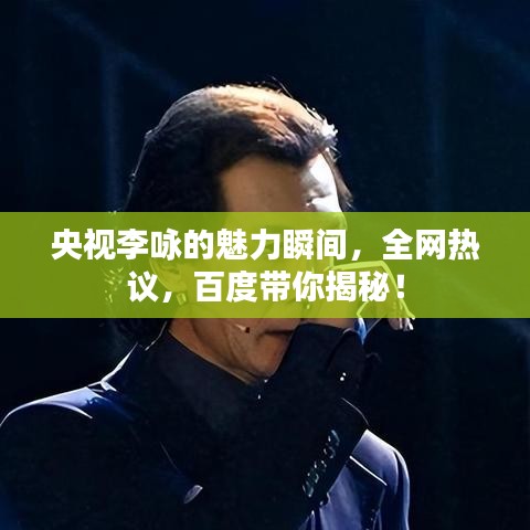 央视李咏的魅力瞬间，全网热议，百度带你揭秘！