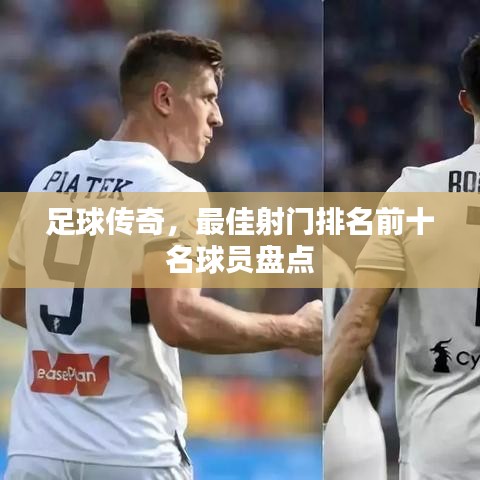 足球传奇，最佳射门排名前十名球员盘点