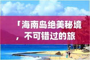 「海南岛绝美秘境，不可错过的旅游攻略大全！」