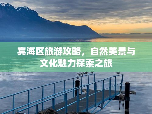 宾海区旅游攻略，自然美景与文化魅力探索之旅