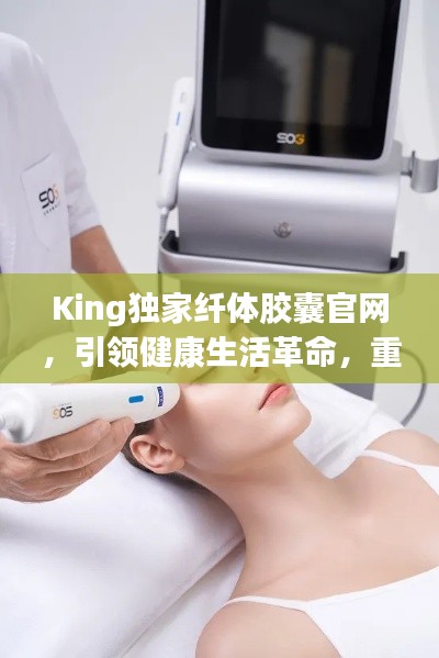 King独家纤体胶囊官网，引领健康生活革命，重塑体态之美