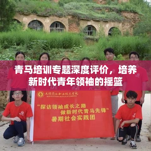 青马培训专题深度评价，培养新时代青年领袖的摇篮