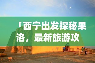 「西宁出发探秘果洛，最新旅游攻略大揭秘！」
