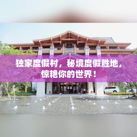 独家度假村，秘境度假胜地，惊艳你的世界！