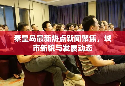 秦皇岛最新热点新闻聚焦，城市新貌与发展动态