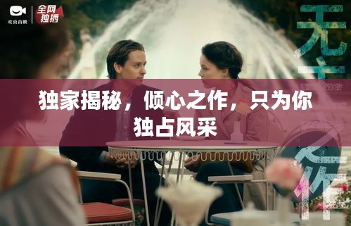 独家揭秘，倾心之作，只为你独占风采