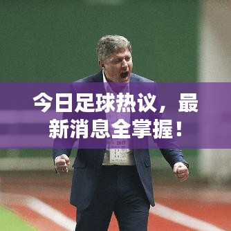 今日足球热议，最新消息全掌握！