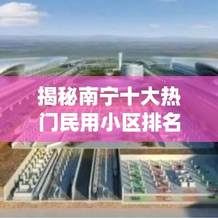 揭秘南宁十大热门民用小区排名，看看哪些小区名列前茅！