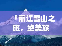 「丽江雪山之旅，绝美旅游攻略大揭秘！」