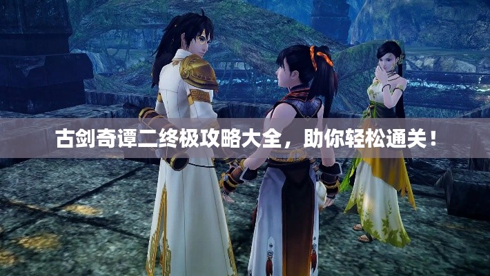 古剑奇谭二终极攻略大全，助你轻松通关！