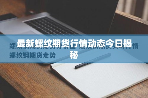 最新螺纹期货行情动态今日揭秘