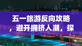 五一旅游反向攻略，避开拥挤人潮，探寻独特别样风景！